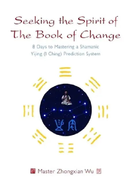 Seeking the Spirit of the Book of Change: 8 Days to Mastering a Shamanic Yijing (I Ching) Prediction System by Zhongxian Wu