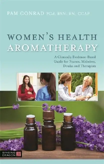 Women's Health Aromatherapy: A Clinically Evidence-Based Guide for Nurses, Midwives, Doulas and Therapists by Pam Conrad