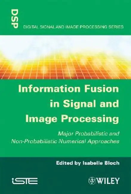Information Fusion in Signal and Image Processing: Major Probabilistic and Non-Probabilistic Numerical Approaches by Isabelle Bloch