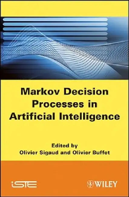 Markov Decision Processes in Artificial Intelligence: MDPs, Beyond MDPs and Applications by Olivier Sigaud