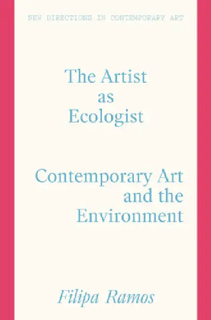 The Artist as Ecologist: Contemporary Art and the Environment by Filipa Ramos