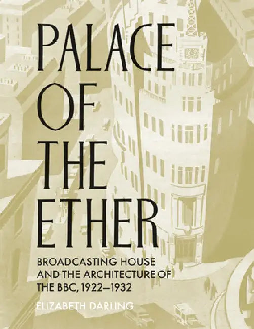 Palace of the Ether: Broadcasting House and the Architecture of the Bbc, 1922-32 by Elizabeth Darling