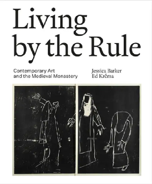 Living by the Rule: Contemporary Art and the Medieval Monastery by Jessica Barker, Ed Krcma