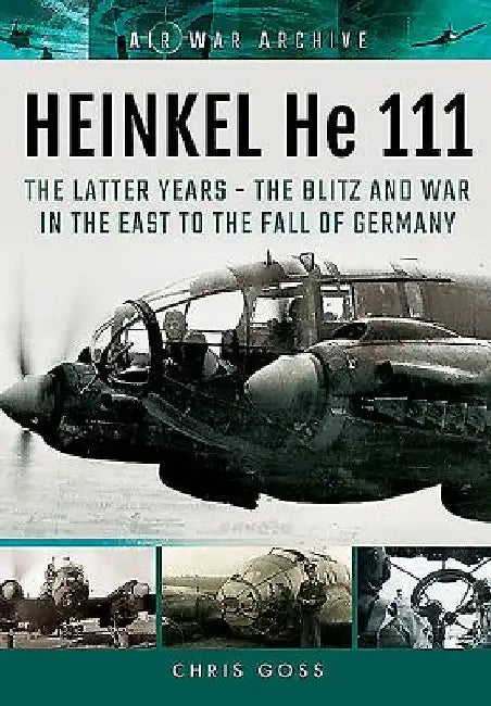 Heinkel He 111: Thelatter Years - The Blitz and War in the East to the Fall of Germany by Chris Goss