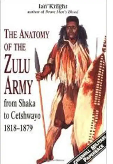 The Anatomy of the Zulu Army: From Shaka to Cetshwayo, 1818-1879 by Ian Kinght