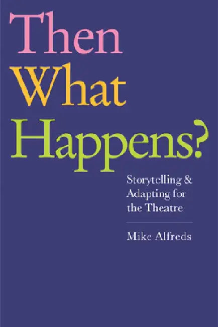 Then What Happens?: Storytelling and Adapting for the Theatre by Mike Alfreds
