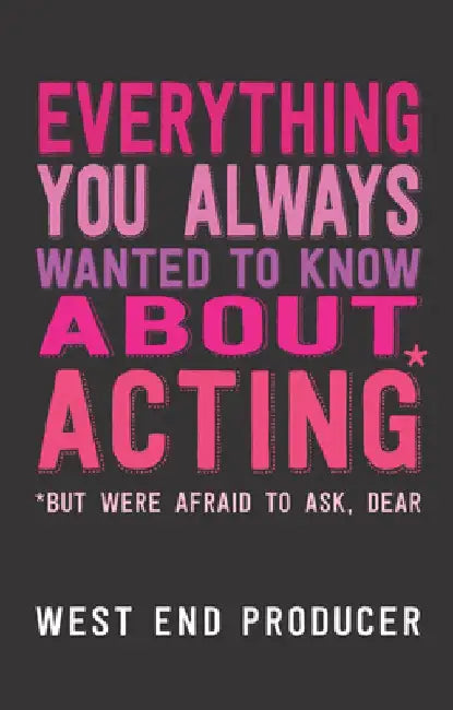 Everything You Always Wanted to Know about Acting: *But Were Afraid to Ask, Dear by West End Producer