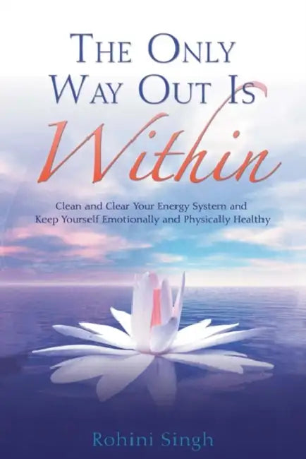 The Only Way Out Is Within: Clear Your Energy System And Keep Yourself Emotionally And Physically Healthy by Rohini Singh