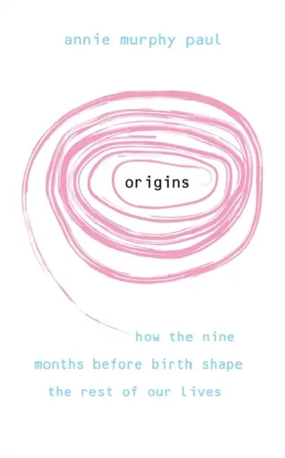 Origins: How the Nine Months Before Birth Shape the Rest of Our Lives. Annie Murphy Paul by Annie Murphy Paul