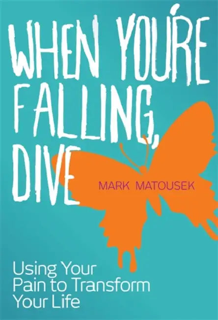 When You're Falling, Dive: Using Your Pain to Transform Your Life by Mark Matousek