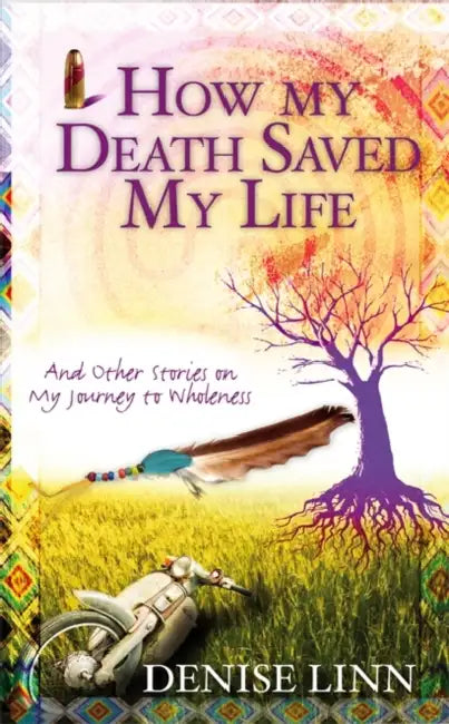 How My Death Saved My Life: And Other Stories On My Journey To Wholeness by Denise Linn