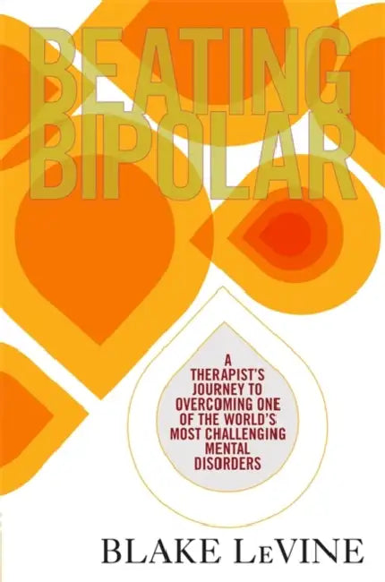 Beating Bipolar: A Therapist’s Journey to Overcoming One of the World’s Most Challenging Mental Disorders by Blake LeVine