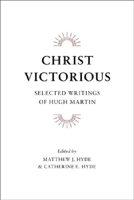 Christ Victorious: Selected Writings of Hugh Martin by Hugh Martin