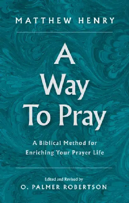 A Way to Pray: A Biblical Method for Enriching Your Prayer Life by Matthew Henry