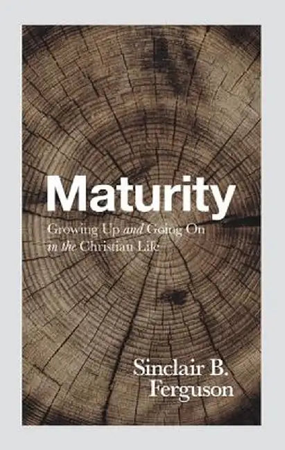 Maturity: Growing Up and Going on in the Christian Life by Sinclair B. Ferguson