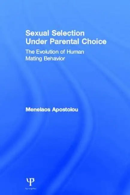 Sexual Selection Under Parental Choice: The Evolution of Human Mating Behavior by Menelaos Apostolou