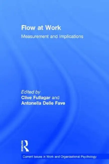 Flow at Work: Measurement and Implications by Clive Fullagar, Antonella Delle Fave