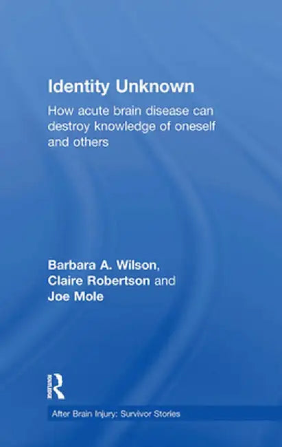 Identity Unknown: How Acute Brain Disease Can Destroy Knowledge of Oneself and Others by Barbara A. Wilson