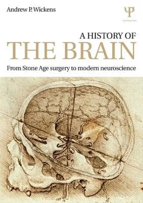 A History of the Brain: From Stone Age Surgery to Modern Neuroscience by Andrew P. Wickens