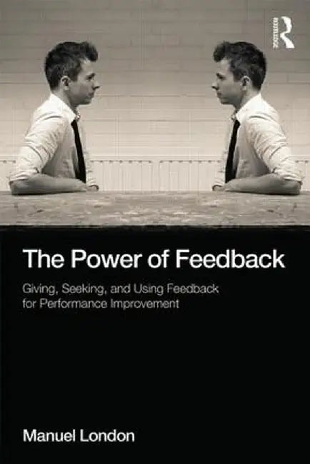 The Power of Feedback: Giving, Seeking, and Using Feedback for Performance Improvement by Manuel London