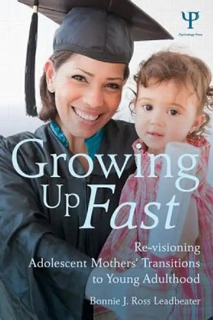 Growing Up Fast: Re-Visioning Adolescent Mothers' Transitions to Young Adulthood by Bonnie J. Ros Leadbeater