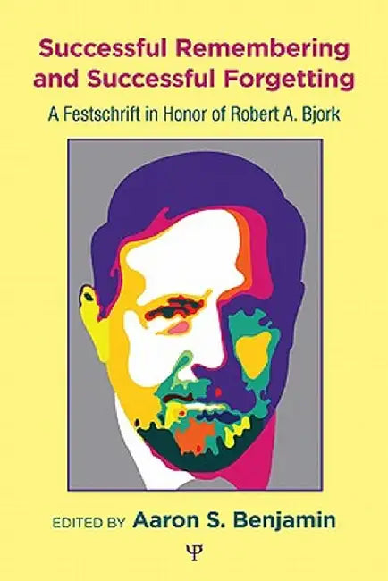 Successful Remembering and Successful Forgetting: A Festschrift in Honor of Robert A. Bjork by Aaron S. Benjamin