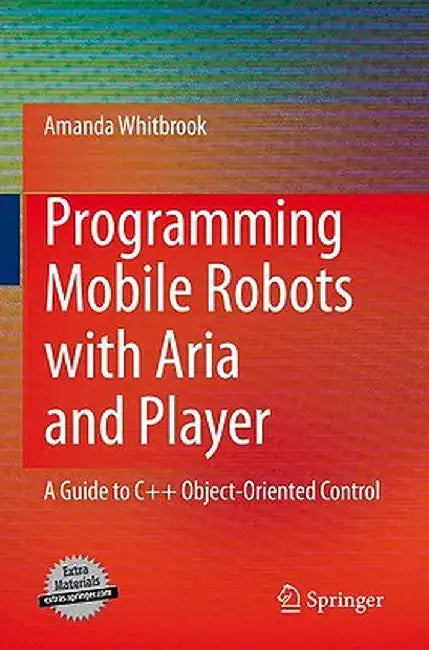 Programming Mobile Robots with Aria and Player: A Guide to C++ Object-Oriented Control by Amanda Whitbrook