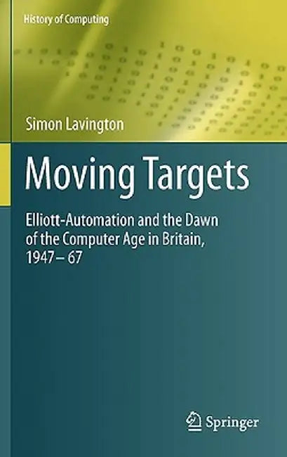 Moving Targets: Elliott-Automation and the Dawn of the Computer Age in Britain, 1947 - 67 by Simon Lavington