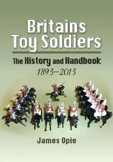 Britains Toy Soldiers: The History and Handbook 1893-2013 by James Opie