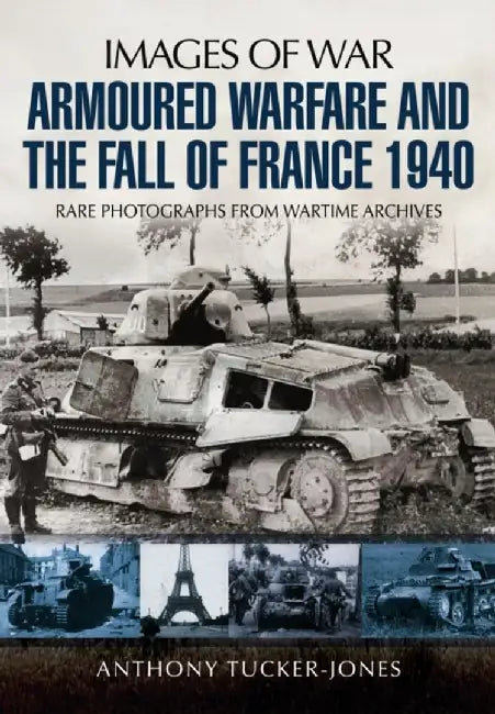 Armoured Warfare and the Fall of France: Rare Photographs from Wartime Archives by Anthony Tucker-Jones