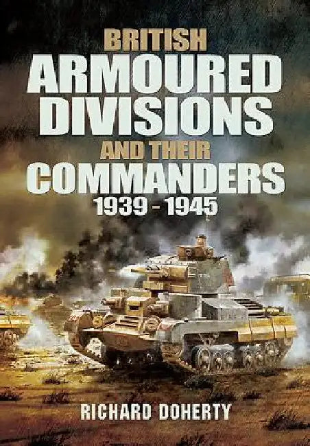 British Armoured Divisions and Their Commanders, 1939-1945 by Richard Doherty