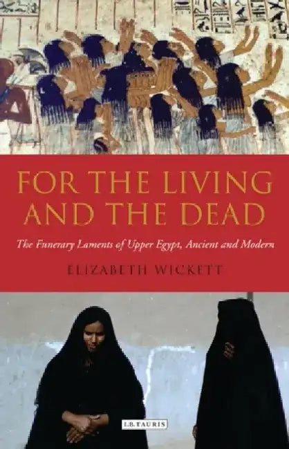 For the Living and the Dead: The Funerary Laments of Upper Egypt, Ancient and Modern by Elizabeth Wickett