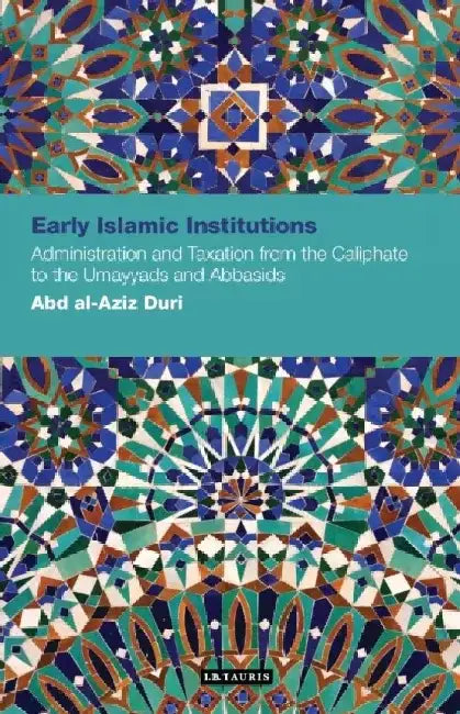 Early Islamic Institutions: Administration and Taxation from the Caliphate to the Umayyads and 'Abbasids by Abd Al Duri
