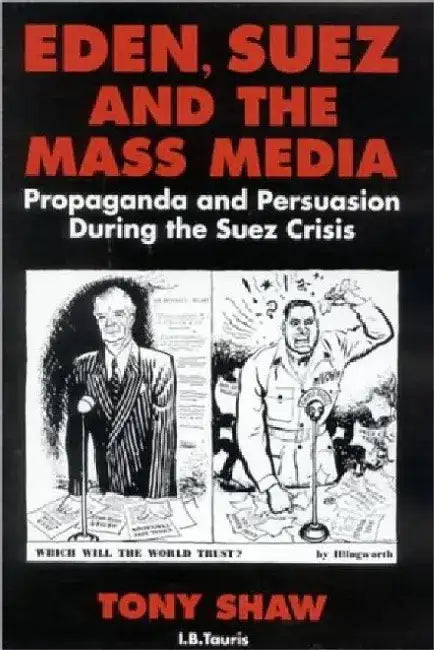 Eden, Suez and the Mass Media: Propaganda and Persuasion During the Suez Crisis by Tony Shaw