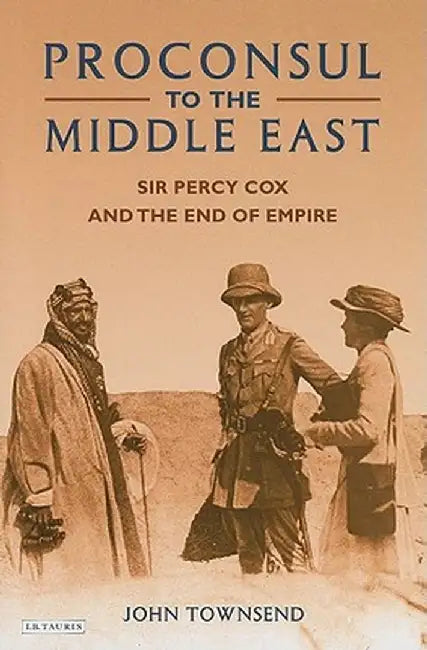 Proconsul to the Middle East: Sir Percy Cox and the End of Empire by John Townsend