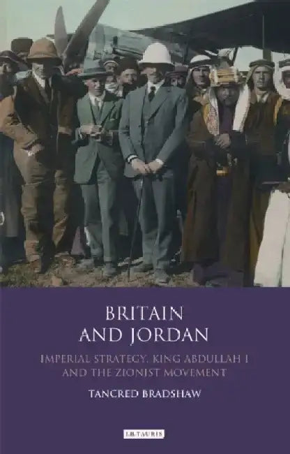 Britain and Jordan: Imperial Strategy, King Abdullah I and the Zionist Movement by Tancred Bradshaw