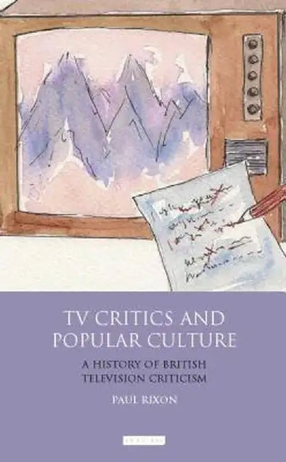 TV Critics and Popular Culture: A History of British Television Criticism by Paul Rixon