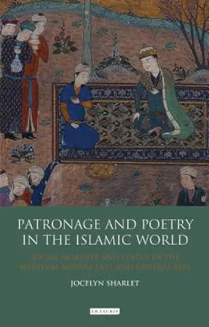 Patronage and Poetry in the Islamic World: Social Mobility and Status in the Medieval Middle East and Central Asia by Jocelyn Sharlet