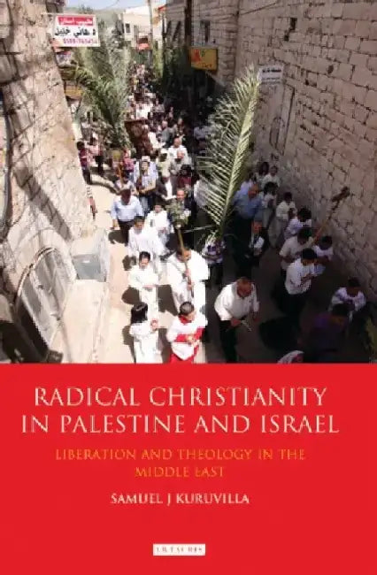 Radical Christianity in Palestine and Israel: Liberation and Theology in the Middle East by Samuel J. J. Kuruvilla