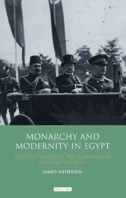 Monarchy and Modernity in Egypt: Politics, Islam and Neo-Colonialism Between the Wars by James Whidden