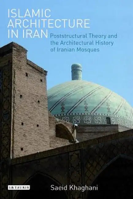 Islamic Architecture in Iran: Poststructural Theory and the Architectural History of Iranian Mosques by Saeid Khaghani