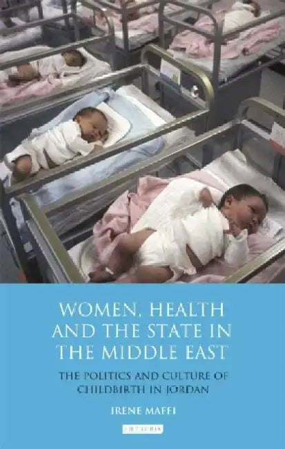 Women, Health and the State in the Middle East: The Politics and Culture of Childbirth in Jordan by Irene Maffi