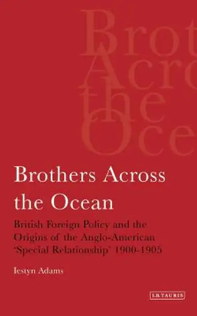 Brothers Across the Ocean: British Foreign Policy and the Origins of Anglo-American 'Special Relationship' 1900-1905 by Iestyn Adams