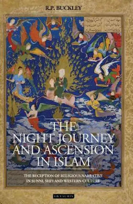The Night Journey and Ascension in Islam: The Reception of Religious Narrative in Sunni, Shi'i and Western Culture by Ron Buckley