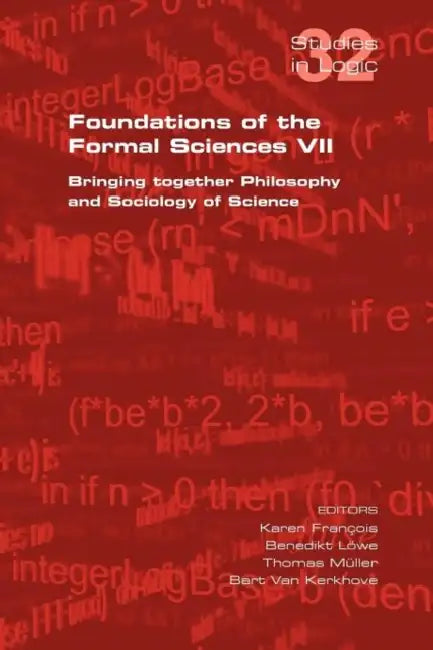 Foundations of the Formal Sciences VII. Bringing Together Philosophy and Sociology of Science by Karen Francois, Benedikt Lowe, Thomas Muller