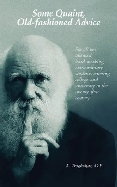 Some Quaint, Old-fashioned Advice. For all the talented, hard-working, extraordinary students entering college and university in the twenty-first cent by A. Troglodyte