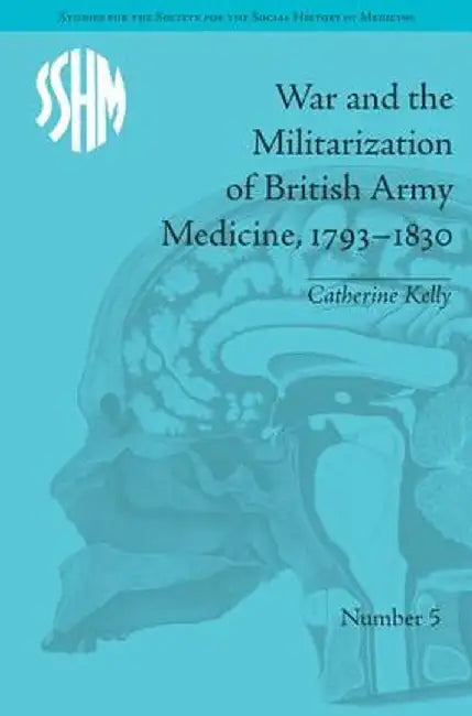 War and the Militarization of British Army Medicine, 1793-1830 by Catherine Kelly