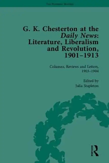 G K Chesterton at the Daily News, Part I: Literature, Liberalism and Revolution, 1901-1913 by Julia Stapleton