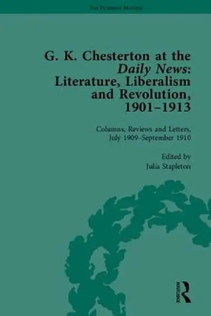 G K Chesterton at the Daily News, Part II: Literature, Liberalism and Revolution, 1901-1913 by Julia Stapleton