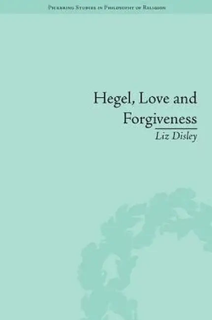 Hegel, Love and Forgiveness: Positive Recognition in German Idealism by Liz Disley